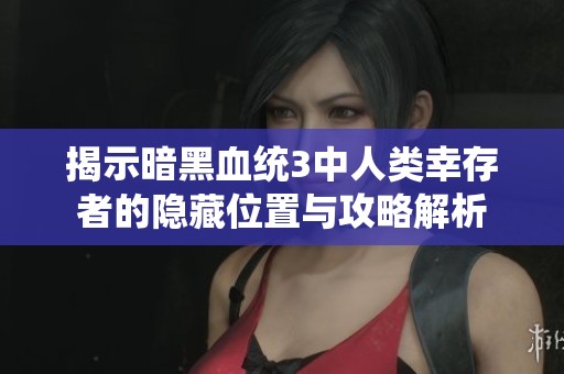 揭示暗黑血统3中人类幸存者的隐藏位置与攻略解析