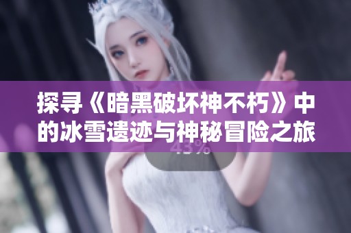 探寻《暗黑破坏神不朽》中的冰雪遗迹与神秘冒险之旅