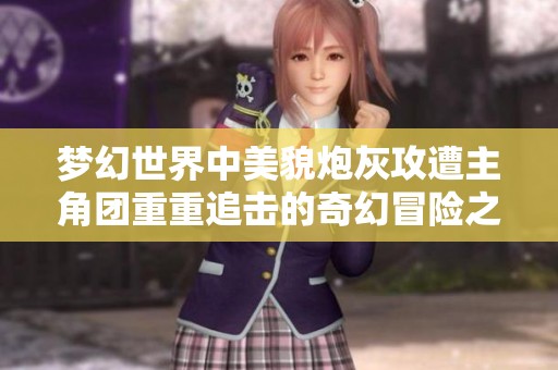 梦幻世界中美貌炮灰攻遭主角团重重追击的奇幻冒险之旅