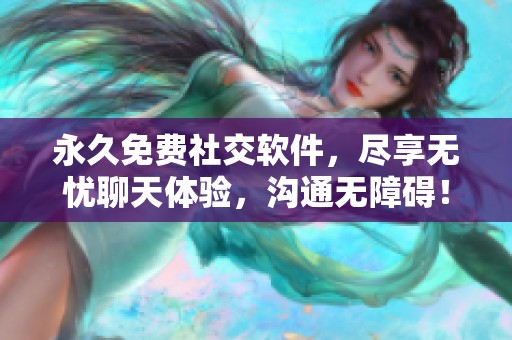 永久免费社交软件，尽享无忧聊天体验，沟通无障碍！