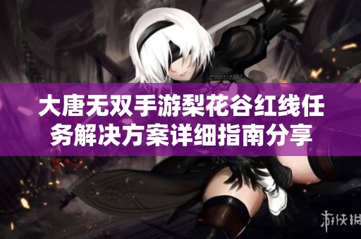 大唐无双手游梨花谷红线任务解决方案详细指南分享