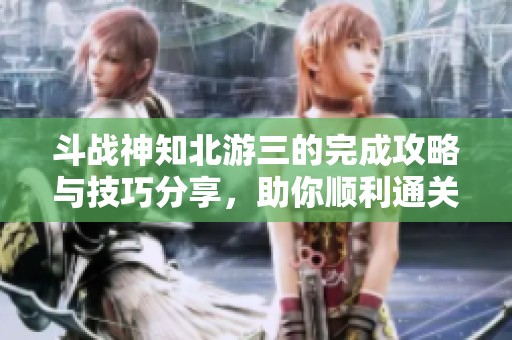 斗战神知北游三的完成攻略与技巧分享，助你顺利通关