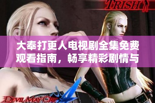 大奉打更人电视剧全集免费观看指南，畅享精彩剧情与角色魅力