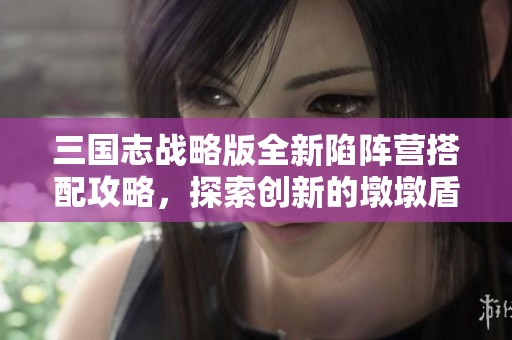 三国志战略版全新陷阵营搭配攻略，探索创新的墩墩盾战术组合秘笈