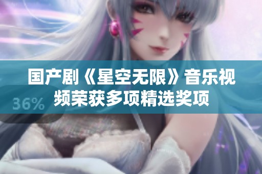 国产剧《星空无限》音乐视频荣获多项精选奖项