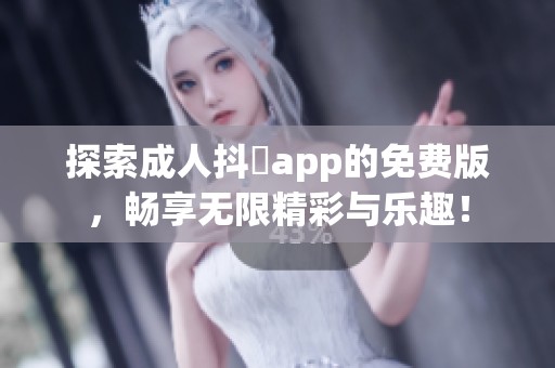 探索成人抖抈app的免费版，畅享无限精彩与乐趣！