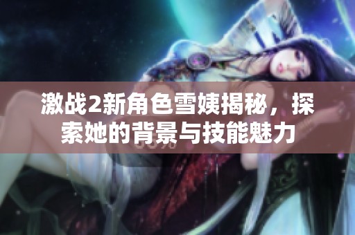激战2新角色雪姨揭秘，探索她的背景与技能魅力