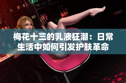 梅花十三的乳液狂潮：日常生活中如何引发护肤革命