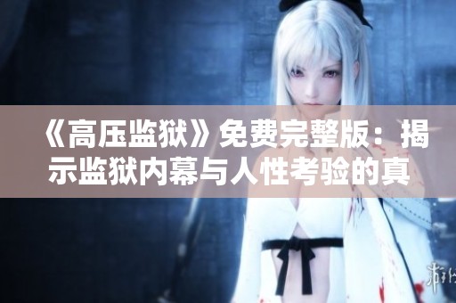《高压监狱》免费完整版：揭示监狱内幕与人性考验的真实故事