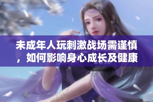 未成年人玩刺激战场需谨慎，如何影响身心成长及健康管理
