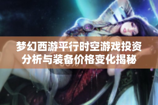 梦幻西游平行时空游戏投资分析与装备价格变化揭秘