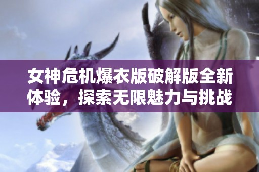 女神危机爆衣版破解版全新体验，探索无限魅力与挑战