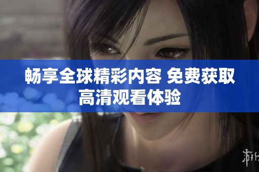 畅享全球精彩内容 免费获取高清观看体验