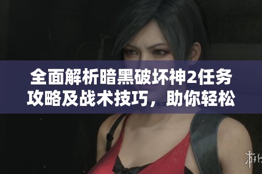 全面解析暗黑破坏神2任务攻略及战术技巧，助你轻松通关