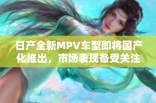 日产全新MPV车型即将国产化推出，市场表现备受关注