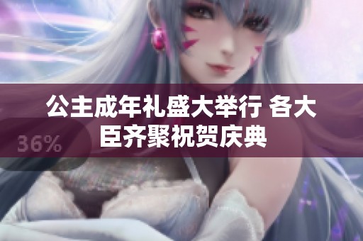公主成年礼盛大举行 各大臣齐聚祝贺庆典