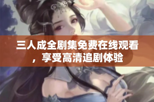 三人成全剧集免费在线观看，享受高清追剧体验