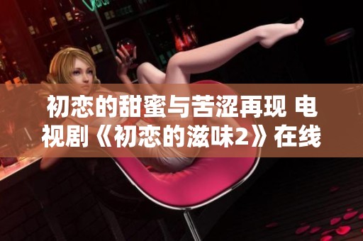 初恋的甜蜜与苦涩再现 电视剧《初恋的滋味2》在线看方式解析