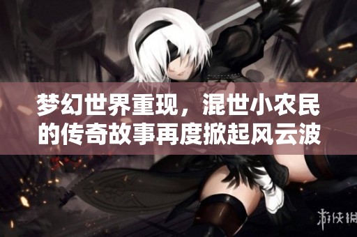 梦幻世界重现，混世小农民的传奇故事再度掀起风云波澜