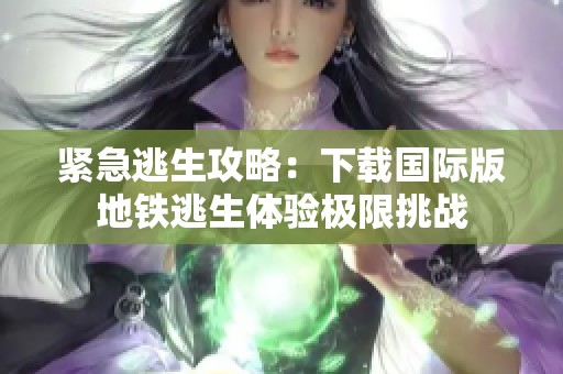 紧急逃生攻略：下载国际版地铁逃生体验极限挑战