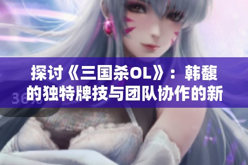 探讨《三国杀OL》：韩馥的独特牌技与团队协作的新战术