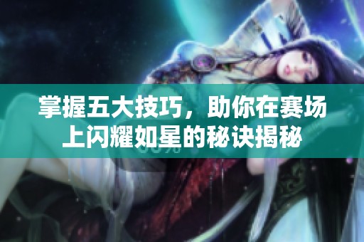 掌握五大技巧，助你在赛场上闪耀如星的秘诀揭秘