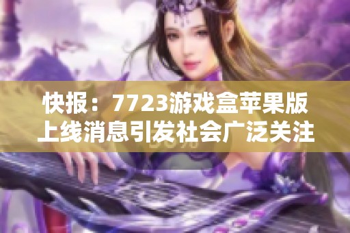 快报：7723游戏盒苹果版上线消息引发社会广泛关注