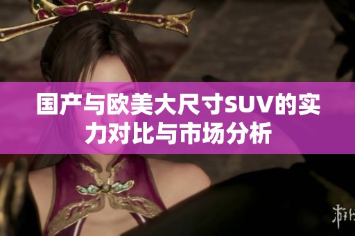 国产与欧美大尺寸SUV的实力对比与市场分析