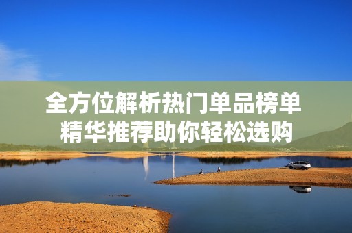 全方位解析热门单品榜单 精华推荐助你轻松选购