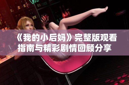 《我的小后妈》完整版观看指南与精彩剧情回顾分享