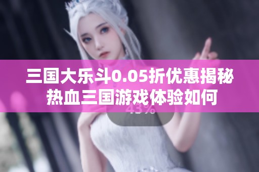 三国大乐斗0.05折优惠揭秘 热血三国游戏体验如何