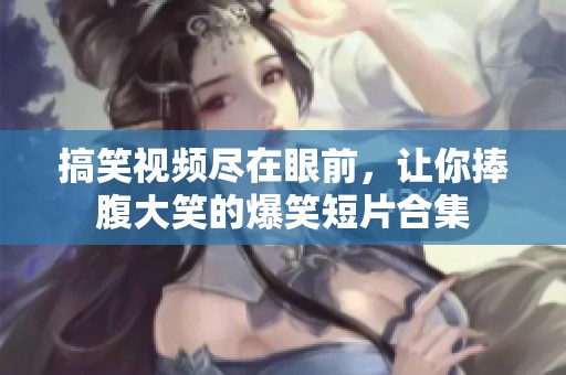 搞笑视频尽在眼前，让你捧腹大笑的爆笑短片合集