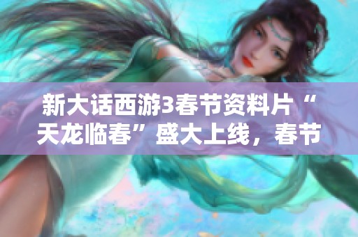 新大话西游3春节资料片“天龙临春”盛大上线，春节活动精彩不断等你来体验！