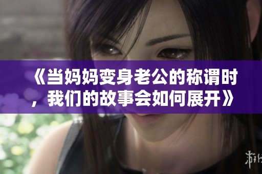 《当妈妈变身老公的称谓时，我们的故事会如何展开》
