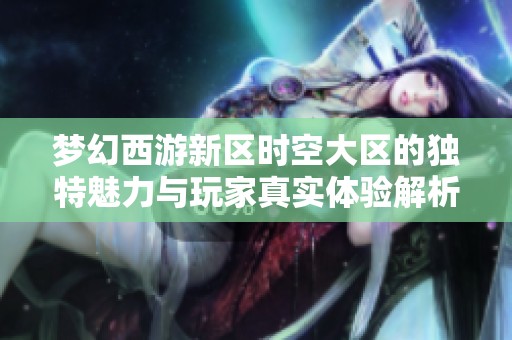 梦幻西游新区时空大区的独特魅力与玩家真实体验解析