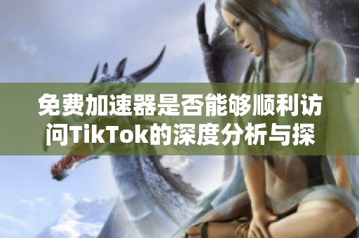 免费加速器是否能够顺利访问TikTok的深度分析与探讨