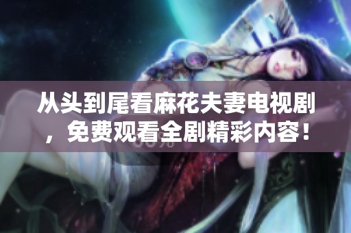 从头到尾看麻花夫妻电视剧，免费观看全剧精彩内容！