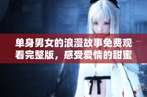 单身男女的浪漫故事免费观看完整版，感受爱情的甜蜜与苦涩