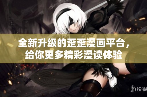 全新升级的歪歪漫画平台，给你更多精彩漫读体验
