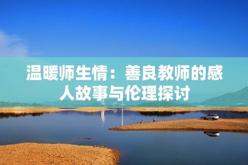 温暖师生情：善良教师的感人故事与伦理探讨