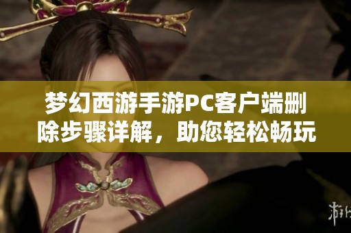 梦幻西游手游PC客户端删除步骤详解，助您轻松畅玩游戏体验