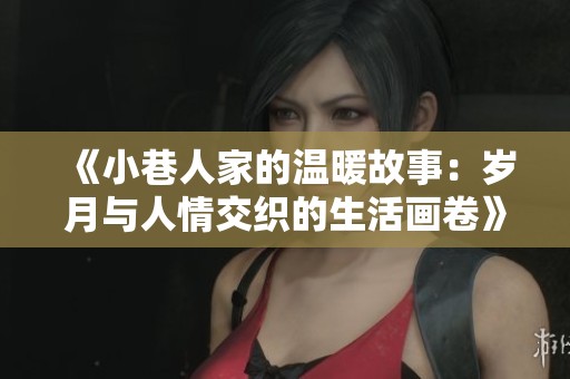《小巷人家的温暖故事：岁月与人情交织的生活画卷》