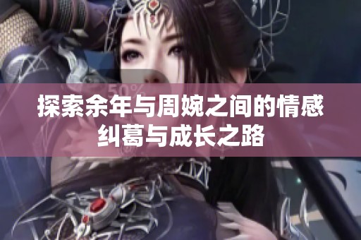 探索余年与周婉之间的情感纠葛与成长之路