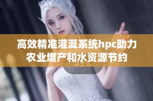 高效精准灌溉系统hpc助力农业增产和水资源节约