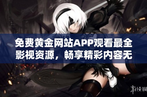 免费黄金网站APP观看最全影视资源，畅享精彩内容无障碍