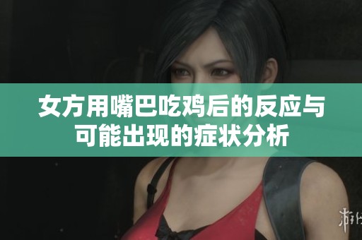 女方用嘴巴吃鸡后的反应与可能出现的症状分析