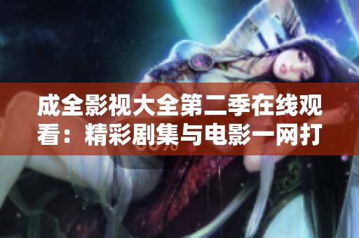 成全影视大全第二季在线观看：精彩剧集与电影一网打尽