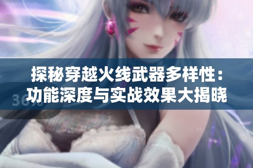探秘穿越火线武器多样性：功能深度与实战效果大揭晓