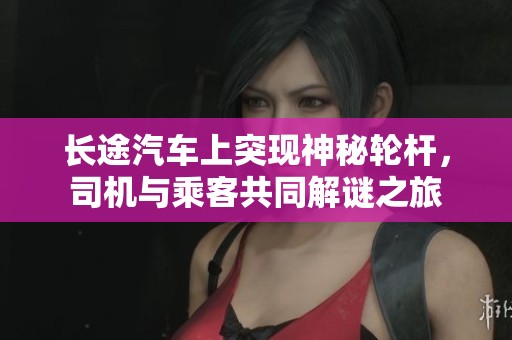 长途汽车上突现神秘轮杆，司机与乘客共同解谜之旅