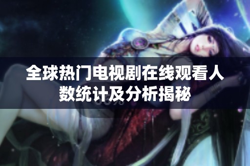 全球热门电视剧在线观看人数统计及分析揭秘